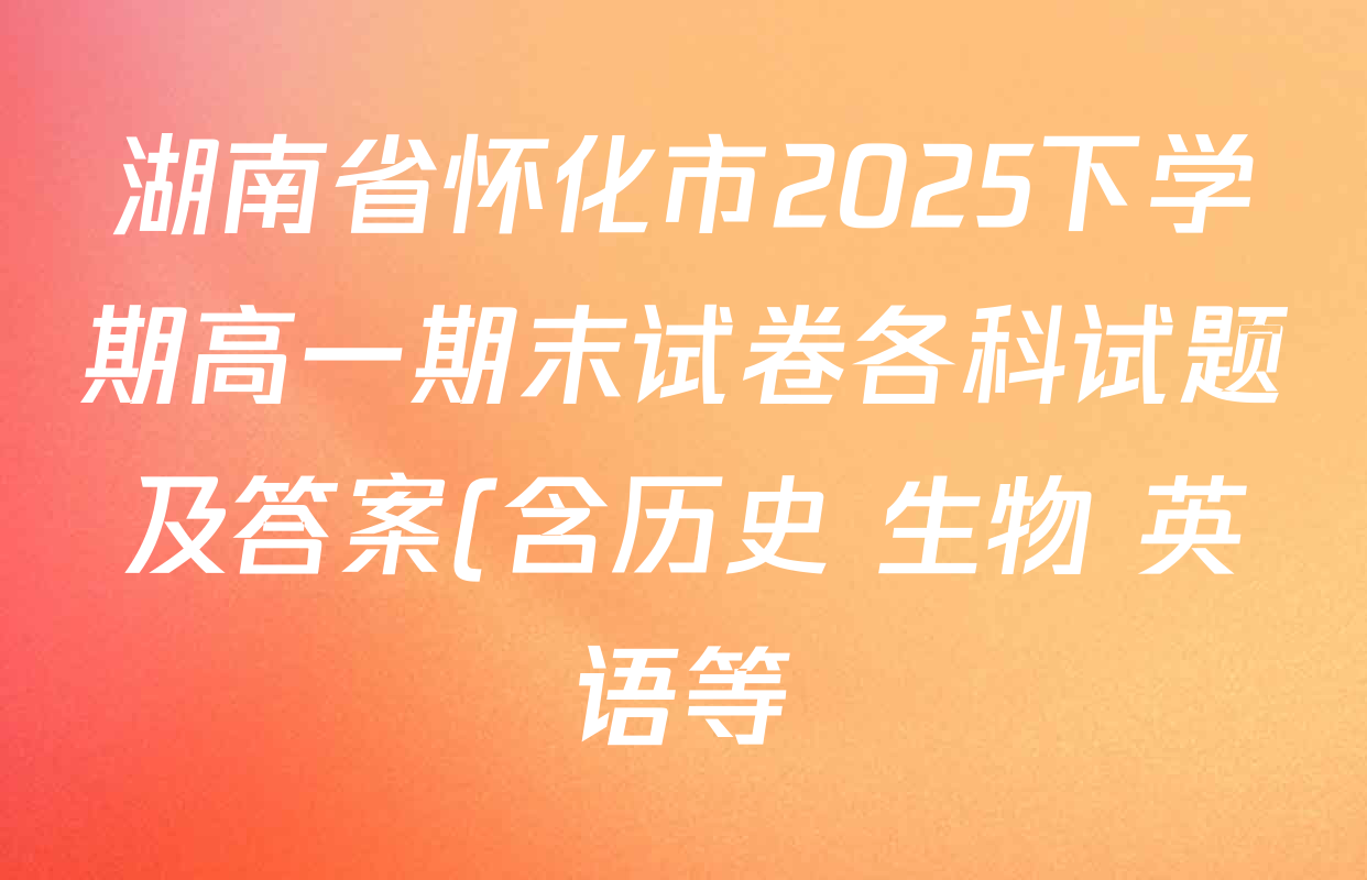 湖南省怀化市2025下学期高一期末试卷各科试题及答案(含历史 生物 英语等) 湖南省怀化市2025下学期高一期末试卷各科试题及答案(含历史 生物 英语等)
